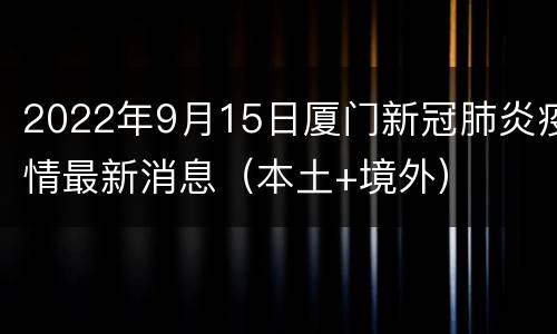2022年9月15日厦门新冠肺炎疫情最新消息（本土+境外）