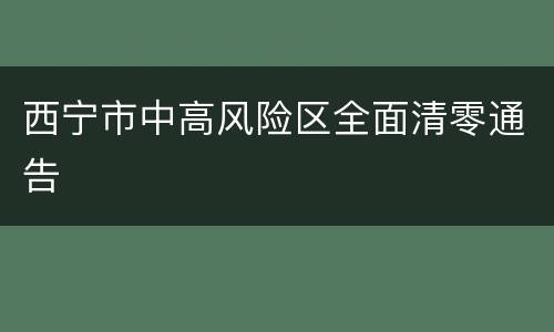 西宁市中高风险区全面清零通告