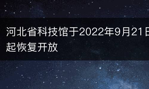 河北省科技馆于2022年9月21日起恢复开放