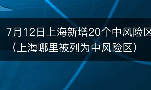 7月12日上海新增20个中风险区（上海哪里被列为中风险区）