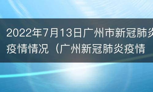 2022年7月13日广州市新冠肺炎疫情情况（广州新冠肺炎疫情今天情况）