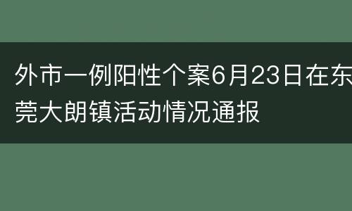 外市一例阳性个案6月23日在东莞大朗镇活动情况通报
