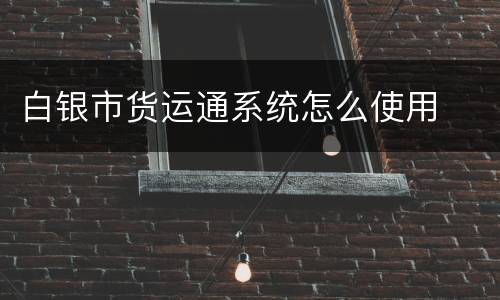 白银市货运通系统怎么使用