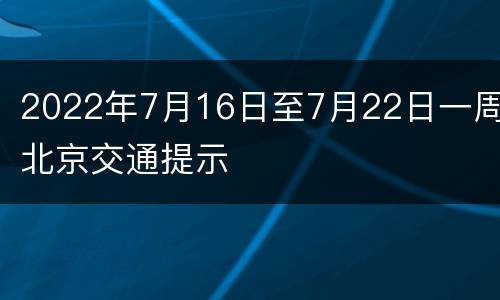 2022年7月16日至7月22日一周北京交通提示
