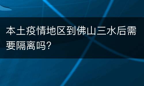 本土疫情地区到佛山三水后需要隔离吗?