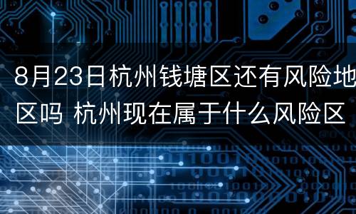 8月23日杭州钱塘区还有风险地区吗 杭州现在属于什么风险区12月