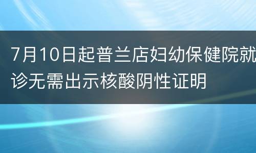 7月10日起普兰店妇幼保健院就诊无需出示核酸阴性证明