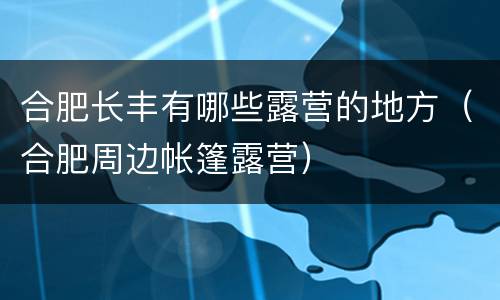 合肥长丰有哪些露营的地方（合肥周边帐篷露营）