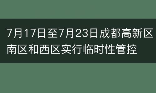 7月17日至7月23日成都高新区南区和西区实行临时性管控