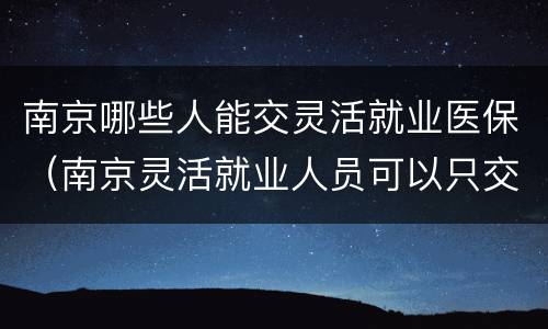南京哪些人能交灵活就业医保（南京灵活就业人员可以只交医保吗）