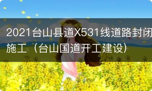 2021台山县道X531线道路封闭施工（台山国道开工建设）