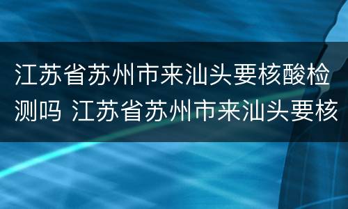 江苏省苏州市来汕头要核酸检测吗 江苏省苏州市来汕头要核酸检测吗今天