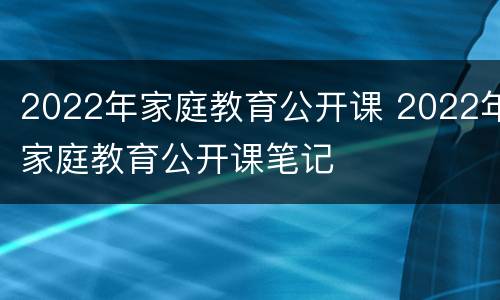 2022年家庭教育公开课 2022年家庭教育公开课笔记