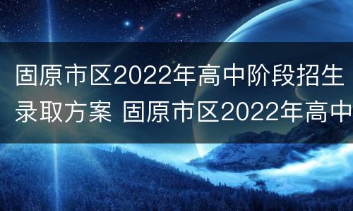 固原市区2022年高中阶段招生录取方案 固原市区2022年高中阶段招生录取方案表