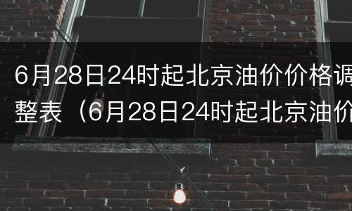 6月28日24时起北京油价价格调整表（6月28日24时起北京油价价格调整表最新）