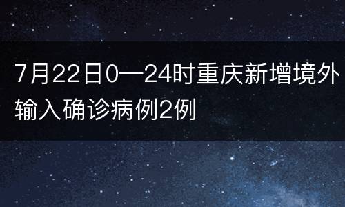 7月22日0—24时重庆新增境外输入确诊病例2例