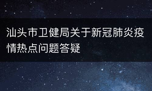 汕头市卫健局关于新冠肺炎疫情热点问题答疑