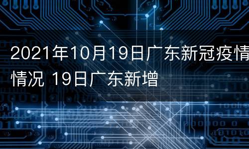 2021年10月19日广东新冠疫情情况 19日广东新增