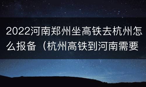 2022河南郑州坐高铁去杭州怎么报备（杭州高铁到河南需要多久）