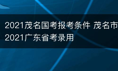 2021茂名国考报考条件 茂名市2021广东省考录用
