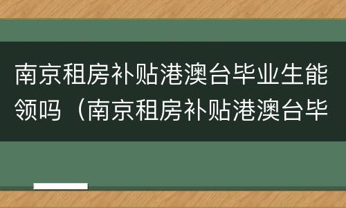 南京租房补贴港澳台毕业生能领吗（南京租房补贴港澳台毕业生能领吗知乎）