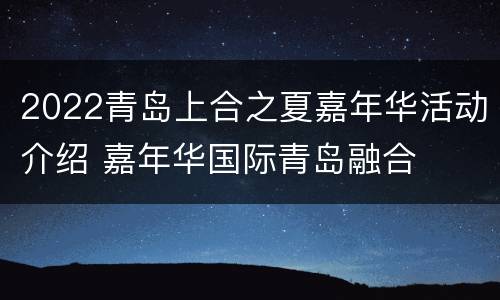 2022青岛上合之夏嘉年华活动介绍 嘉年华国际青岛融合