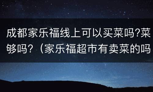 成都家乐福线上可以买菜吗?菜够吗?（家乐福超市有卖菜的吗）