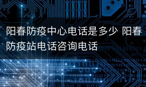 阳春防疫中心电话是多少 阳春防疫站电话咨询电话