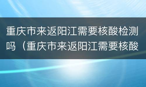 重庆市来返阳江需要核酸检测吗（重庆市来返阳江需要核酸检测吗今天）