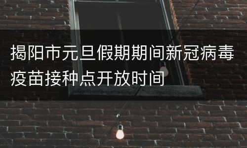 揭阳市元旦假期期间新冠病毒疫苗接种点开放时间