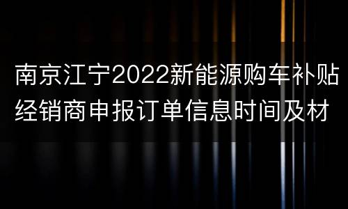 南京江宁2022新能源购车补贴经销商申报订单信息时间及材料