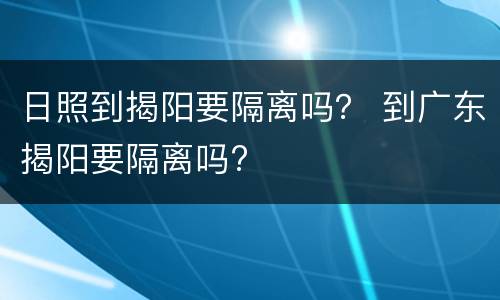 日照到揭阳要隔离吗？ 到广东揭阳要隔离吗?