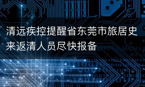 清远疾控提醒省东莞市旅居史来返清人员尽快报备