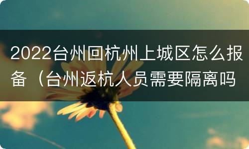 2022台州回杭州上城区怎么报备（台州返杭人员需要隔离吗）