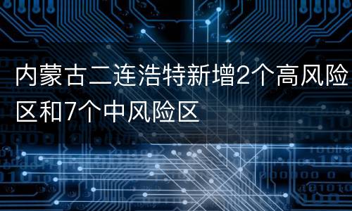内蒙古二连浩特新增2个高风险区和7个中风险区
