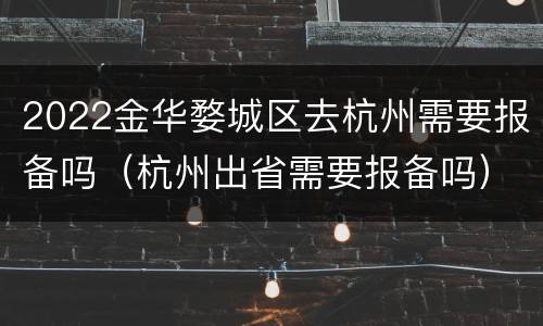 2022金华婺城区去杭州需要报备吗（杭州出省需要报备吗）
