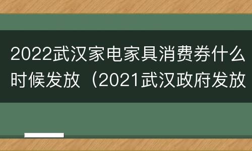 2022武汉家电家具消费券什么时候发放（2021武汉政府发放消费券时间）