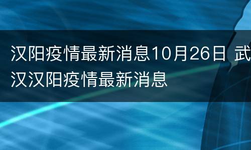 汉阳疫情最新消息10月26日 武汉汉阳疫情最新消息