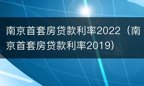 南京首套房贷款利率2022（南京首套房贷款利率2019）