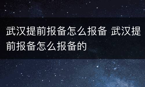 武汉提前报备怎么报备 武汉提前报备怎么报备的