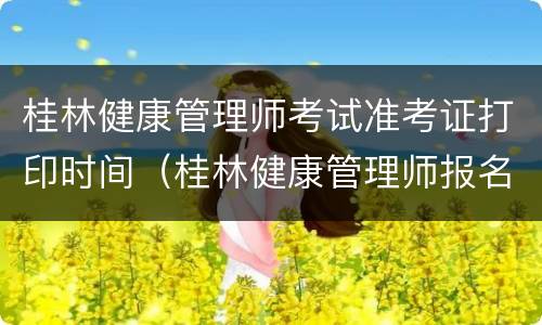 桂林健康管理师考试准考证打印时间（桂林健康管理师报名时间）