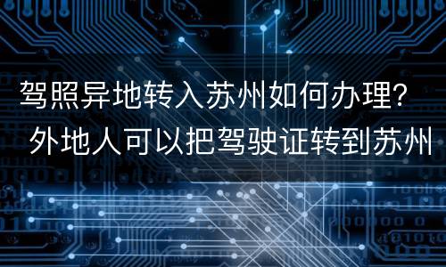驾照异地转入苏州如何办理？ 外地人可以把驾驶证转到苏州吗