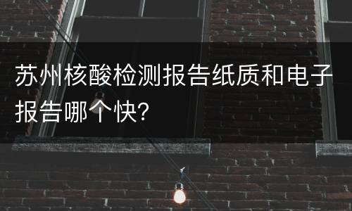 苏州核酸检测报告纸质和电子报告哪个快？