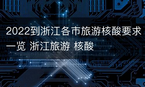 2022到浙江各市旅游核酸要求一览 浙江旅游 核酸
