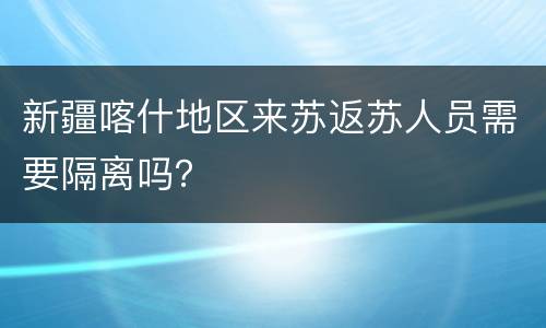 新疆喀什地区来苏返苏人员需要隔离吗？