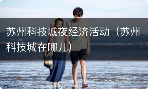 苏州科技城夜经济活动（苏州科技城在哪儿）