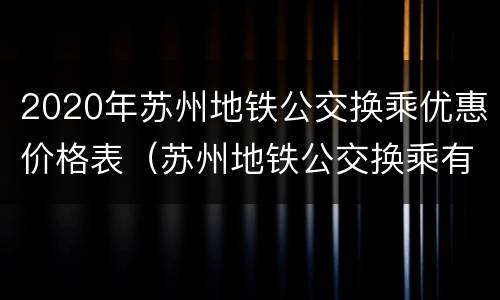 2020年苏州地铁公交换乘优惠价格表（苏州地铁公交换乘有优惠吗）