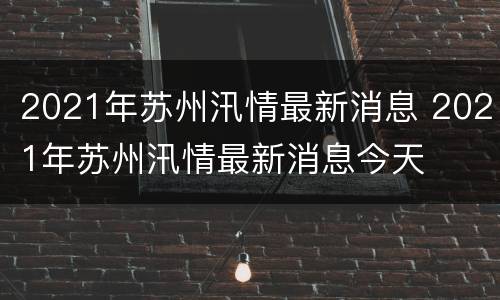 2021年苏州汛情最新消息 2021年苏州汛情最新消息今天