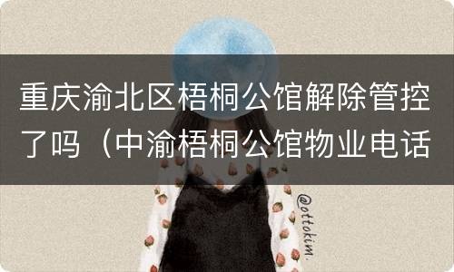 重庆渝北区梧桐公馆解除管控了吗（中渝梧桐公馆物业电话）