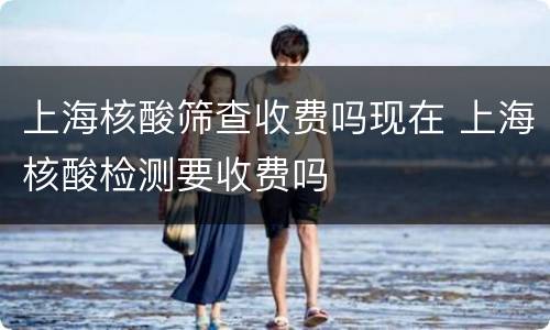 上海核酸筛查收费吗现在 上海核酸检测要收费吗